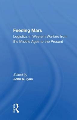 Feeding Mars: Logistics in Western Warfare from the Middle Ages to the Present by John a. Lynn