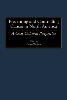 Preventing and Controlling Cancer in North America: A Cross-Cultural Perspective by Diane Weiner