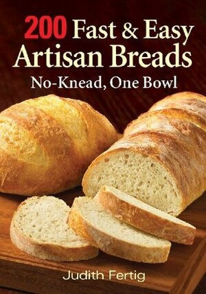 200 Fast and Easy Artisan Breads: No-Knead, One Bowl by Judith M. Fertig