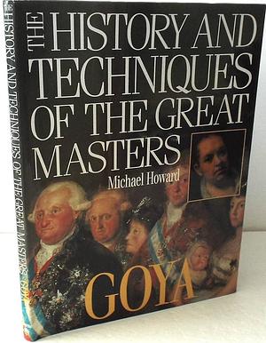 The History and Techniques of the Great Masters: Goya by Michael Howard