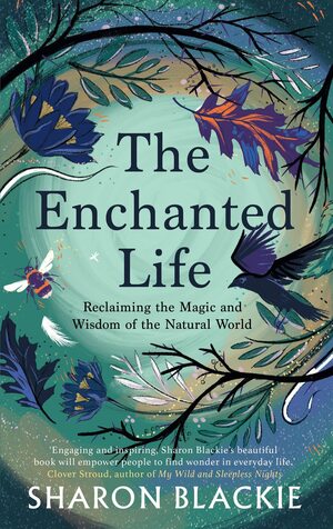 The Enchanted Life: Reclaiming the Magic and Wisdom of the Natural World by Sharon Blackie