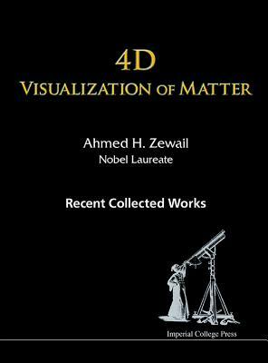 4D Visualization of Matter: Recent Collected Works of Ahmed H Zewail, Nobel Laureate by Ahmed H. Zewail