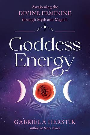 Goddess Energy: Awakening the Divine Feminine through Myth and Magick by Gabriela Herstik