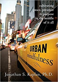 Urban Mindfulness: Cultivating Peace, Presence, and Purpose in the Middle of It All by Jonathan S. Kaplan