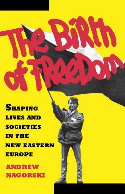 Birth of Freedom: Shaping Lives and Societies in the New Easter Euro by Andrew Nagorski