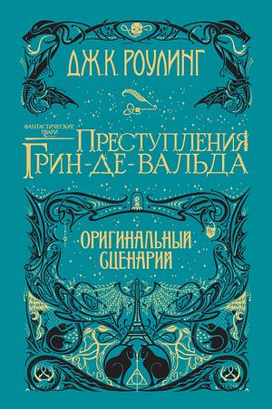 Фантастические твари. Преступления Грин-де-Вальда. Оригинальный сценарий by Эвелина Новикова, J.K. Rowling, J.K. Rowling