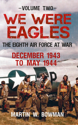 We Were Eagles Volume Two: The Eighth Air Force at War December 1943 to May 1944 by Martin W. Bowman