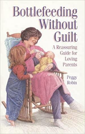 Bottlefeeding Without Guilt: A Reassuring Guide for Loving Parents by Peggy Robin