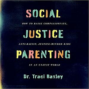 Social Justice Parenting: How to Raise Compassionate, Anti-Racist, Justice-Minded Kids in an Unjust World by Dr. Traci Baxley