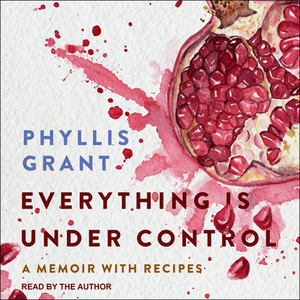 Everything Is Under Control: A Memoir with Recipes by Phyllis Grant