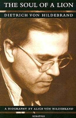 The Soul of a Lion: Dietrich Von Hildebrand, a Biography by Alice von Hildebrand