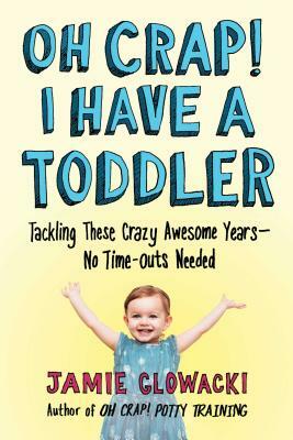 Oh Crap! I Have a Toddler, Volume 2: Tackling These Crazy Awesome Years--No Time-Outs Needed by Jamie Glowacki
