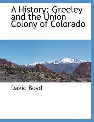 A History: Greeley and the Union Colony of Colorado by David Boyd