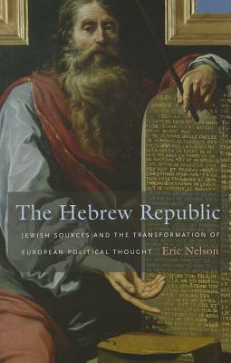 The Hebrew Republic: Jewish Sources and the Transformation of European Political Thought by Eric Nelson
