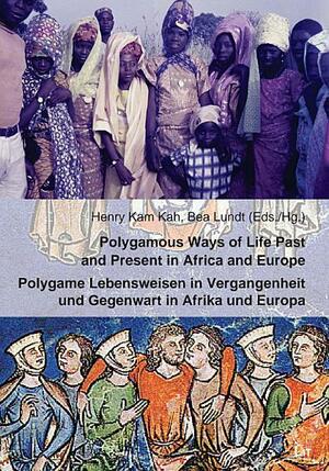 Polygamous Ways of Life Past and Present in Africa and Europe. Polygame Lebensweisen in Vergangenheit und Gegenwart in Afrika und Europa by Henry Kam Kah, Bea Lundt