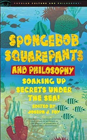 SpongeBob SquarePants and Philosophy: Soaking Up Secrets Under the Sea! by Joseph J. Foy