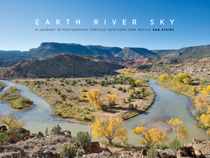 Earth River Sky: A Journey in Photographs Through Northern New Mexico by Rob Atkins