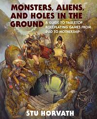 Monsters, Aliens, and Holes in the Ground: A Guide to Tabletop Roleplaying Games from D&amp;D to Mothership by Stu Horvath