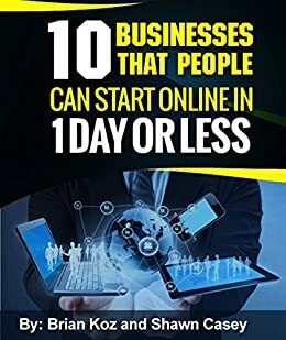 10 Businesses That People Can Start Online In 1 Day Or Less! by Shawn Casey, Brian Koz