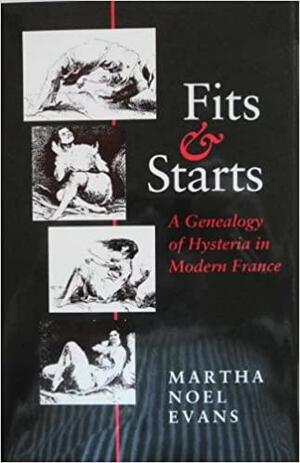 Fits and Starts: A Genealogy of Hysteria in Modern France by Martha Noel Evans