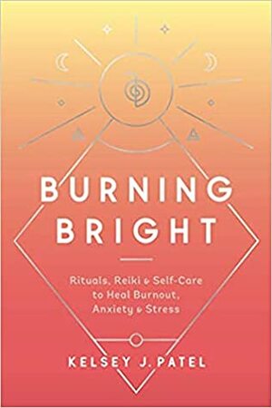 Burning Bright: Rituals, Reiki, and Self-Care to Heal Burnout, Anxiety, and Stress by Kelsey Patel