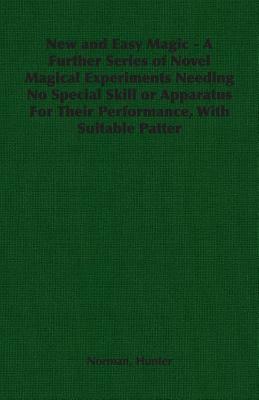 New and Easy Magic - A Further Series of Novel Magical Experiments Needing No Special Skill or Apparatus for Their Performance, with Suitable Patter by Norman Hunter