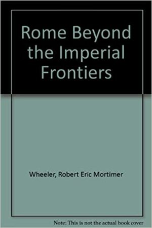 Rome Beyond the Imperial Frontiers by Robert Eric Mortimer Wheeler