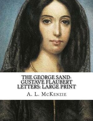 The George Sand-Gustave Flaubert Letters: Large Print by A. L. McKenzie