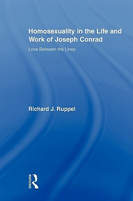 Homosexuality in the Life and Work of Joseph Conrad: Love Between the Lines by Richard J. Ruppel