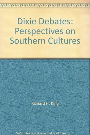 Dixie Debates: Perspectives on Southern Cultures by Richard H. King
