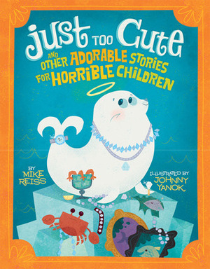 Just Too Cute!: And Other Tales of Adorable Animals for Horrible Children by Mike Reiss, Johnny Yanok