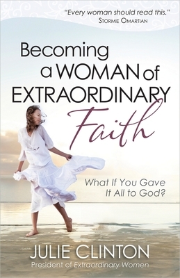 Becoming a Woman of Extraordinary Faith: What If You Gave It All to God? by Julie Clinton
