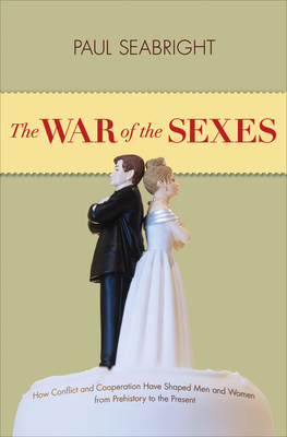The War of the Sexes: How Conflict and Cooperation Have Shaped Men and Women from Prehistory to the Present by Paul Seabright