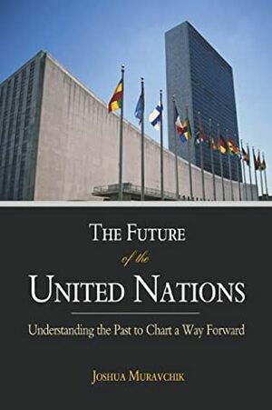 The Future of the United Nations: Understanding the Past to Chart a Way Forward by Joshua Muravchik