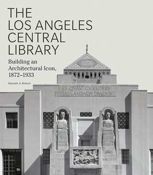 The Los Angeles Central Library: Building an Architectural Icon, 1872-1933 by Kenneth A. Breisch, Kevin Starr