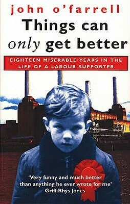 Things Can Only Get Better: Eighteen Miserable Years in the Life of a Labour Supporter, 1979-1997 by John O'Farrell
