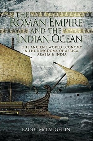 The Roman Empire and the Indian Ocean: The Ancient World Economy and the Kingdoms of Africa, Arabia and India by Raoul McLaughlin