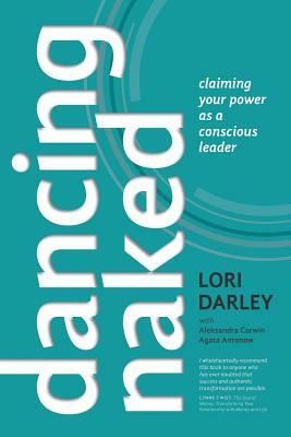 Dancing Naked: Claiming Your Power as a Conscious Leader by Aleksandra Corwin, Agata Antonow, Lori Darley