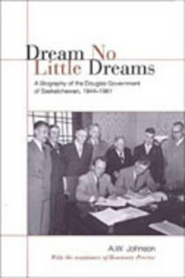 Dream No Little Dreams: A Biography of the Douglas Government of Saskatchewan, 1944-1961 by A. W. Johnson