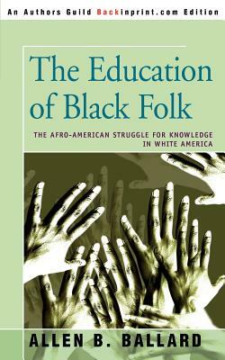 The Education of Black Folk: The Afro-American Struggle for Knowledge in White America by Allen B. Ballard