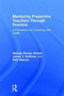 Mentoring Preservice Teachers Through Practice: A Framework for Coaching with Care by Beth Maloch, James V. Hoffman, Melissa Mosley Wetzel