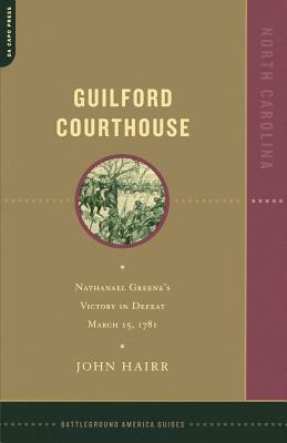 Guilford Courthouse: Nathanael Greene's Victory in Defeat, March 15, 1781 by John Hairr