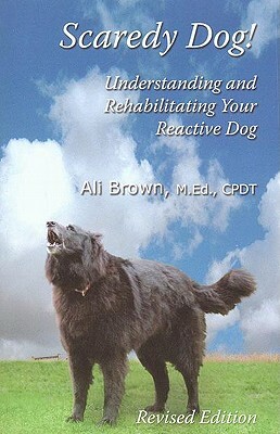 Scaredy Dog: Understanding and Rehabilitating Your Reactive Dog by Ali Brown