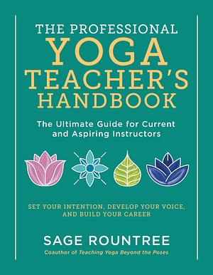 The Professional Yoga Teacher's Handbook: The Ultimate Guide for Current and Aspiring Instructors―Set Your Intention, Develop Your Voice, and Build Your Career by Sage Rountree, Sage Rountree