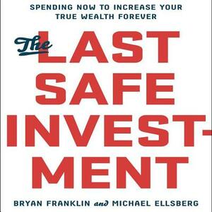 The Last Safe Investment: Spending Now to Increase Your True Wealth Forever by Bryan Franklin, Michael Ellsberg
