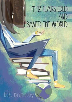 I'm 12 Years Old And I Saved The World by D.K. Brantley