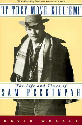 If They Move . . . Kill 'Em!: The Life and Times of Sam Peckinpah by David Weddle