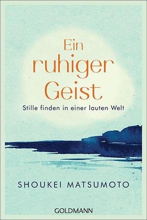 Ein ruhiger Geist: Stille finden in einer lauten Welt by Shoukei Matsumoto, Wolfgang Höhn