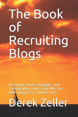 The Book of Recruiting Blogs: Recruiting Stories, Struggles, and Training Ideas from a Guy Who Has Been doing it For Twenty Years by Derek Zeller