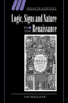 Logic, Signs and Nature in the Renaissance: The Case of Learned Medicine by MacLean Ian, Ian MacLean